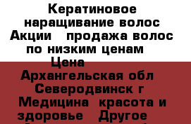 Кератиновое наращивание волос!Акции!!!продажа волос по низким ценам! › Цена ­ 2 000 - Архангельская обл., Северодвинск г. Медицина, красота и здоровье » Другое   . Архангельская обл.